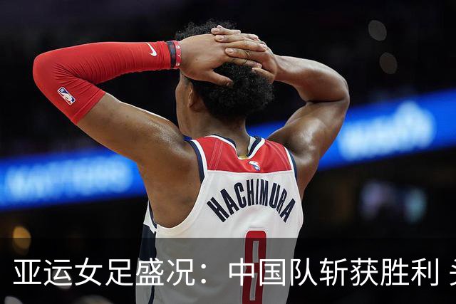 亚运女足盛况：中国队斩获胜利 头名出线迎战越南