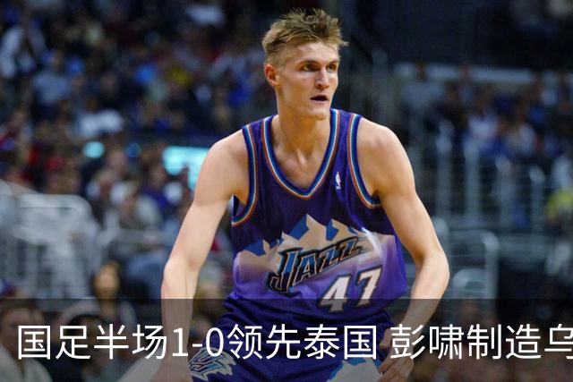 国足半场1-0领先泰国 彭啸制造乌龙毛伟杰错失良机